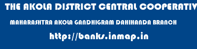 THE AKOLA DISTRICT CENTRAL COOPERATIVE BANK  MAHARASHTRA AKOLA GANDHIGRAM DAHIHANDA BRANCH  banks information 